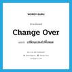 change over แปลว่า?, คำศัพท์ภาษาอังกฤษ change over แปลว่า เปลี่ยนแปลงไปทั้งหมด ประเภท PHRV หมวด PHRV