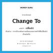 เปลี่ยนไป ภาษาอังกฤษ?, คำศัพท์ภาษาอังกฤษ เปลี่ยนไป แปลว่า change to ประเภท V ตัวอย่าง การปรับระดับความเข้มของจอภาพทำให้สีเปลี่ยนไปด้วยเช่นกัน หมวด V