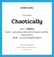 chaotically แปลว่า?, คำศัพท์ภาษาอังกฤษ chaotically แปลว่า อลหม่าน ประเภท ADV ตัวอย่าง ฤดูร้อนตอนกลางคืน จะมีชาวบ้านออกมารองน้ำก๊อกกันอย่างอลหม่าน เพิ่มเติม วุ่นวายเพราะมีเหตุอันทำให้ตกใจ หมวด ADV