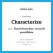 characterize แปลว่า?, คำศัพท์ภาษาอังกฤษ characterize แปลว่า ชื่นชมกับลักษณะพิเศษ, พรรณนาถึงคุณสมบัติพิเศษ ประเภท VT หมวด VT