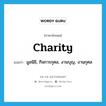 charity แปลว่า?, คำศัพท์ภาษาอังกฤษ charity แปลว่า มูลนิธิ, กิจการกุศล, งานบุญ, งานกุศล ประเภท N หมวด N