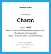 charm แปลว่า?, คำศัพท์ภาษาอังกฤษ charm แปลว่า เสน่ห์ ประเภท N ตัวอย่าง ตามธรรมชาติแล้วมนุษย์มักจะชอบคนสวยๆ หล่อๆ หรือคนมีเสน่ห์มากกว่าคนน่าเกลียด เพิ่มเติม ลักษณะที่ชวนให้รัก, เครื่องที่ทำให้คนอื่นรัก หมวด N