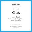 chat แปลว่า?, คำศัพท์ภาษาอังกฤษ chat แปลว่า เจ๊าะแจ๊ะ ประเภท V ตัวอย่าง เขามาเจ๊าะแจ๊ะอยู่ที่นี่ตั้งนาน เพิ่มเติม คุยเรื่องจิปาถะ หมวด V