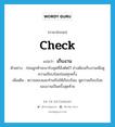 check แปลว่า?, คำศัพท์ภาษาอังกฤษ check แปลว่า เก็บงาน ประเภท V ตัวอย่าง ก่อนลูกค้าจะมารับชุดที่สั่งตัดไว้ ช่างต้องเก็บงานเพื่อดูความเรียบร้อยก่อนทุกครั้ง เพิ่มเติม ตรวจสอบและทำเสริมให้เรียบร้อย, ดูความเรียบร้อยของงานเป็นครั้งสุดท้าย หมวด V