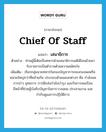 เสนาธิการ ภาษาอังกฤษ?, คำศัพท์ภาษาอังกฤษ เสนาธิการ แปลว่า Chief of Staff ประเภท N ตัวอย่าง ท่านผู้นี้เดิมเป็นทหารฝ่ายเสนาธิการแต่ได้โอนย้ายมารับราชการเป็นตำรวจด้วยความสมัครใจ เพิ่มเติม เรียกกลุ่มนายทหารในกองบัญชาการของกองพลหรือหน่วยใหญ่กว่าที่คล้ายกัน ประกอบด้วยแผนกต่างๆ คือ กำลังพล การข่าว ยุทธการ การฝึกส่งกำลังบำรุง และกิจการพลเรือน มีหน้าที่ช่วยผู้บังคับบัญชาในการวางแผน ประสานงาน และกำกับดูแลการปฏิบัติการ หมวด N