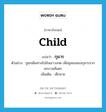 child แปลว่า?, คำศัพท์ภาษาอังกฤษ child แปลว่า กุมาร ประเภท N ตัวอย่าง ชูชกเดินทางไปยังเขาวงกต เพื่อทูลขอสองกุมารจากพระเวสสันดร เพิ่มเติม เด็กชาย หมวด N