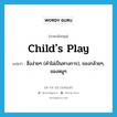 child&#39;s play แปลว่า?, คำศัพท์ภาษาอังกฤษ child&#39;s play แปลว่า สิ่งง่ายๆ (คำไม่เป็นทางการ), ของกล้วยๆ, ของหมูๆ ประเภท IDM หมวด IDM