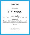 คลอรีน ภาษาอังกฤษ?, คำศัพท์ภาษาอังกฤษ คลอรีน แปลว่า chlorine ประเภท N ตัวอย่าง น้ำประปาจะมีคลอรีนผสมอยู่ ถ้าจะนำมาใช้ดื่มควรต้มให้เดือดเสียก่อน เพิ่มเติม ธาตุลำดับที่17 สัญลักษณ์ CI เป็นอโลหะ ลักษณะเป็นแก๊สสีเขียวแกมเหลือง มีกลิ่นฉุนชวนสำลัก ใช้ประโยชน์ฆ่าเชื้อโรคในน้ำประปา หมวด N