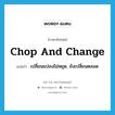 chop and change แปลว่า?, คำศัพท์ภาษาอังกฤษ chop and change แปลว่า เปลี่ยนแปลงไม่หยุด, ยังเปลี่ยนตลอด ประเภท IDM หมวด IDM