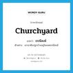 churchyard แปลว่า?, คำศัพท์ภาษาอังกฤษ churchyard แปลว่า ธรณีสงฆ์ ประเภท N ตัวอย่าง เขาอาศัยปลูกบ้านอยู่ในเขตธรณีสงฆ์ หมวด N