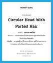 circular head with parted hair แปลว่า?, คำศัพท์ภาษาอังกฤษ circular head with parted hair แปลว่า ผมมหาดไทย ประเภท N ตัวอย่าง ผมมหาดไทยเป็นทรงผมของผู้ชายไทยในสมัยรัตนโกสินทร์ตอนต้น เพิ่มเติม ทรงผมผู้ชายที่โกนรอบศีรษะ แต่ไว้ยาวตรงกลางกระหม่อม แล้วหวีแต่งเรือนผมตามแต่จะเห็นงาม หมวด N