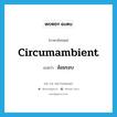 circumambient แปลว่า?, คำศัพท์ภาษาอังกฤษ circumambient แปลว่า ล้อมรอบ ประเภท ADJ หมวด ADJ