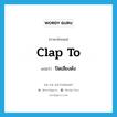 clap to แปลว่า?, คำศัพท์ภาษาอังกฤษ clap to แปลว่า ปิดเสียงดัง ประเภท PHRV หมวด PHRV