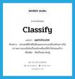 classify แปลว่า?, คำศัพท์ภาษาอังกฤษ classify แปลว่า แยกประเภท ประเภท V ตัวอย่าง ประเทศอียิปต์ไม่นิยมแยกประเภทฝ้ายด้วยการถือความยาวของเส้นใยเป็นหลักเหมือนที่ทำกันในอเมริกา เพิ่มเติม คัดเป็นหมวดหมู่ หมวด V