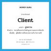 client แปลว่า?, คำศัพท์ภาษาอังกฤษ client แปลว่า ลูกความ ประเภท N ตัวอย่าง ทนายยื่นขอประกันตัวลูกความออกจากห้องขัง เพิ่มเติม ผู้มีคดีความซึ่งทนายความรับว่าความให้ หมวด N