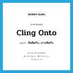 cling onto แปลว่า?, คำศัพท์ภาษาอังกฤษ cling onto แปลว่า ยึดติดกับ, เกาะติดกับ ประเภท PHRV หมวด PHRV