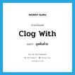 clog with แปลว่า?, คำศัพท์ภาษาอังกฤษ clog with แปลว่า อุดตันด้วย ประเภท PHRV หมวด PHRV