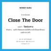 close the door แปลว่า?, คำศัพท์ภาษาอังกฤษ close the door แปลว่า ปิดช่องทาง ประเภท V ตัวอย่าง อเมริกาปิดช่องทางไม่ให้คิวบาเข้าเป็นสมาชิกขององค์การการค้า หมวด V