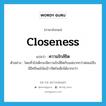 ความใกล้ชิด ภาษาอังกฤษ?, คำศัพท์ภาษาอังกฤษ ความใกล้ชิด แปลว่า closeness ประเภท N ตัวอย่าง โดยทั่วไปเด็กจะมีความใกล้ชิดกับแม่มากกว่าพ่อแม่จึงมีอิทธิพลโน้มน้าวจิตใจเด็กได้มากกว่า หมวด N