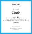 ผ้า ภาษาอังกฤษ?, คำศัพท์ภาษาอังกฤษ ผ้า แปลว่า cloth ประเภท N ตัวอย่าง คนนิยมไปซื้อผ้าที่พาหุรัดเพราะราคาถูก เพิ่มเติม สิ่งที่ทําด้วยเยื่อใย เช่นฝ้าย ไหม ขนสัตว์ โดยวิธีทอหรืออัดให้เป็นผืน หมวด N