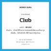 club แปลว่า?, คำศัพท์ภาษาอังกฤษ club แปลว่า ตะบอง ประเภท N ตัวอย่าง เจ้าหน้าที่รักษาความปลอดภัยใช้ตะบองเป็นอาวุธ เพิ่มเติม ไม้สำหรับถือ ใช้ตี โดยมากมีรูปกลม หมวด N