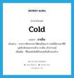 ชาเย็น ภาษาอังกฤษ?, คำศัพท์ภาษาอังกฤษ ชาเย็น แปลว่า cold ประเภท ADJ ตัวอย่าง จากการศึกษาประวัติคนไข้พบว่า คนไข้มีมารดาที่มีบุคลิกลักษณะกระด้าง ชาเย็น เจ้าอารมณ์ เพิ่มเติม ที่ไม่สนใจไยดีกับคนหรือสิ่งรอบข้าง หมวด ADJ