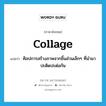 collage แปลว่า?, คำศัพท์ภาษาอังกฤษ collage แปลว่า ศิลปการสร้างภาพจากชิ้นส่วนเล็กๆ ที่นำมาปะติดปะต่อกัน ประเภท N หมวด N