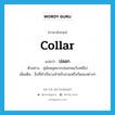 ปลอก ภาษาอังกฤษ?, คำศัพท์ภาษาอังกฤษ ปลอก แปลว่า collar ประเภท N ตัวอย่าง สุนัขหลุดจากปลอกคอวิ่งหนีไป เพิ่มเติม สิ่งที่ทำเป็นวงสำหรับสวมหรือรัดของต่างๆ หมวด N