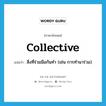 collective แปลว่า?, คำศัพท์ภาษาอังกฤษ collective แปลว่า สิ่งที่ร่วมมือกันทำ (เช่น การทำนาร่วม) ประเภท N หมวด N