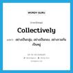 อย่างเป็นกลุ่ม, อย่างเป็นกอง, อย่างรวมกันเป็นหมู่ ภาษาอังกฤษ?, คำศัพท์ภาษาอังกฤษ อย่างเป็นกลุ่ม, อย่างเป็นกอง, อย่างรวมกันเป็นหมู่ แปลว่า collectively ประเภท ADV หมวด ADV