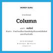 column แปลว่า?, คำศัพท์ภาษาอังกฤษ column แปลว่า คอลัมน์ ประเภท N ตัวอย่าง ข้าพเจ้าพบชื่อเขาในคอลัมน์ซุบซิบของหนังสือพิมพ์เฉพาะกิจฉบับหนึ่ง หมวด N