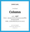 column แปลว่า?, คำศัพท์ภาษาอังกฤษ column แปลว่า สดมภ์ ประเภท N ตัวอย่าง แต่ละแผ่นจะเก็บตัวเลขที่บอกแถวและสดมภ์ที่เป็นตำแหน่งของแผ่นนั้น เพิ่มเติม ช่องในแนวตั้งสำหรับกรอกรายการต่างๆ หมวด N