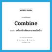 combine แปลว่า?, คำศัพท์ภาษาอังกฤษ combine แปลว่า เครื่องจักรตัดและนวดเมล็ดข้าว ประเภท N หมวด N