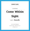 come within sight แปลว่า?, คำศัพท์ภาษาอังกฤษ come within sight แปลว่า เริ่มมองเห็น ประเภท IDM หมวด IDM