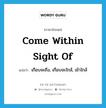 come within sight of แปลว่า?, คำศัพท์ภาษาอังกฤษ come within sight of แปลว่า เกือบจะถึง, เกือบจะใกล้, เข้าใกล้ ประเภท IDM หมวด IDM