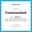 commandant แปลว่า?, คำศัพท์ภาษาอังกฤษ commandant แปลว่า ผู้บังคับการ ประเภท N ตัวอย่าง ผู้บังคับการเรือสั่งให้หยั่งดูความลึกของน้ำ เพิ่มเติม ผู้ที่อำนาจรับผิดชอบในการควบคุมและสั่งการ หมวด N