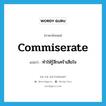 commiserate แปลว่า?, คำศัพท์ภาษาอังกฤษ commiserate แปลว่า ทำให้รู้สึกเศร้าเสียใจ ประเภท VT หมวด VT