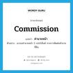 commission แปลว่า?, คำศัพท์ภาษาอังกฤษ commission แปลว่า ค่านายหน้า ประเภท N ตัวอย่าง เขาขอค่านายหน้า 5 เปอร์เซ็นต์ จากการติดต่อค้าขายที่ดิน หมวด N