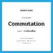 commutation แปลว่า?, คำศัพท์ภาษาอังกฤษ commutation แปลว่า การสับเปลี่ยน ประเภท N หมวด N