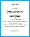 ศาสนาเปรียบเทียบ ภาษาอังกฤษ?, คำศัพท์ภาษาอังกฤษ ศาสนาเปรียบเทียบ แปลว่า comparative religion ประเภท N ตัวอย่าง เขาเขียนตำราและบทความเกี่ยวกับศาสนาเปรียบเทียบไว้ประดับวงการวิชาการมากมาย เพิ่มเติม มานุษยวิทยาวัฒนธรรมสาขาหนึ่งเกี่ยวกับการศึกษาและการเปรียบเทียบระบบศาสนาต่างๆ ของมนุษยชาติ หมวด N