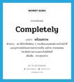 completely แปลว่า?, คำศัพท์ภาษาอังกฤษ completely แปลว่า พร้อมสรรพ ประเภท ADV ตัวอย่าง สถานีโทรทัศน์ช่อง 5 กองทัพบกแสตนด์บายเจ้าหน้าที่และอุปกรณ์พร้อมสรรพสามารถเป็น แม่ข่าย ถ่ายทอดสดโทรทัศน์รวมการเฉพาะกิจได้ทันที เพิ่มเติม ครบทุกอย่าง หมวด ADV