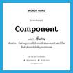 ชิ้นส่วน ภาษาอังกฤษ?, คำศัพท์ภาษาอังกฤษ ชิ้นส่วน แปลว่า component ประเภท N ตัวอย่าง ชิ้นส่วนอุปกรณ์อิเล็กทรอนิกส์และคอมพิวเตอร์เป็นสินค้าส่งออกที่สำคัญของประเทศ หมวด N