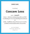 concave lens แปลว่า?, คำศัพท์ภาษาอังกฤษ concave lens แปลว่า กระจกเว้า ประเภท N ตัวอย่าง กล้องโทรทรรศน์ชนิดสะท้อนแสงใช้กระจกเว้าซึ่งมีความโค้งเป็นรูปพาราโบลาแทนเลนส์ใกล้วัตถุสำหรับสะท้อนแสงเข้า เพิ่มเติม วัตถุที่มีผิวมัน ลักษณะกลีบบัวหงายสามารถสะท้อนแสงให้เกิดภาพจริงหัวกลับได้บนจอที่ขวางรับแสงสะท้อน หมวด N