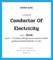 conductor of electricity แปลว่า?, คำศัพท์ภาษาอังกฤษ conductor of electricity แปลว่า สื่อไฟฟ้า ประเภท N ตัวอย่าง ถ้าจำเป็นต้องเคลื่อนผู้ป่วยออกจากแหล่งกระแสไฟฟ้าดูดให้คล้องด้วยสิ่งไม่เป็นสื่อไฟฟ้า เช่น เชือก หมวด N