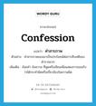 confession แปลว่า?, คำศัพท์ภาษาอังกฤษ confession แปลว่า คำสารภาพ ประเภท N ตัวอย่าง คำสารภาพของเขาเป็นประโยชน์ต่อการสืบคดีของตำรวจมาก เพิ่มเติม ถ้อยคำ ข้อความ ที่พูดหรือเขียนเพื่อแสดงการยอมรับว่าได้กระทำผิดหรือเกี่ยวข้องในความผิด หมวด N