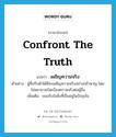 เผชิญความจริง ภาษาอังกฤษ?, คำศัพท์ภาษาอังกฤษ เผชิญความจริง แปลว่า confront the truth ประเภท V ตัวอย่าง ผู้ที่ปรับตัวได้ดีจะเผชิญความจริงอย่างกล้าหาญ โดยไม่พยายามบิดเบือนความจริงต่อผู้อื่น เพิ่มเติม ยอมรับในสิ่งที่เป็นอยู่ในปัจจุบัน หมวด V