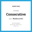 consecutive แปลว่า?, คำศัพท์ภาษาอังกฤษ consecutive แปลว่า ที่ต่อเนื่องตามลำดับ ประเภท ADJ หมวด ADJ