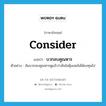 consider แปลว่า?, คำศัพท์ภาษาอังกฤษ consider แปลว่า บวกลบคูณหาร ประเภท V ตัวอย่าง ฉันบวกลบคูณหารดูแล้วว่ามันไม่คุ้มเลยไม่ได้ลงทุนไป หมวด V