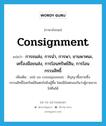 consignment แปลว่า?, คำศัพท์ภาษาอังกฤษ Consignment แปลว่า การขนส่ง, การนำ, การพา, ยานพาหนะ, เครื่องมือขนส่ง, การโอนทรัพย์สิน, การโอนกรรมสิทธิ์ ประเภท N เพิ่มเติม sell on consignment : สัญญาซื้อขายซึ่งกรรมสิทธิ์ในทรัพย์สินตกไปยังผู้ซื้อ โดยมีข้อตกลงกันว่าผู้ขายอาจไถ่คืนได้ หมวด N