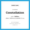 constellation แปลว่า?, คำศัพท์ภาษาอังกฤษ constellation แปลว่า พิมพ์ทอง ประเภท N เพิ่มเติม ชื่อหนึ่งของดาวฤกษ์ศตภิษัช มี 4 ดวง หมวด N